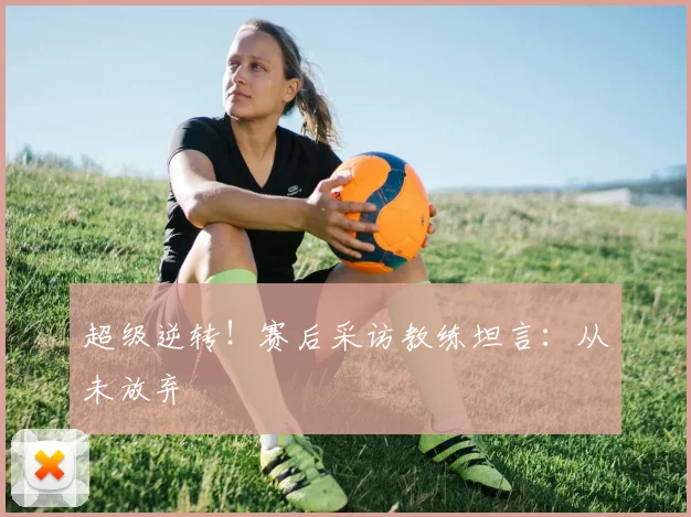 超级逆转！赛后采访教练坦言：从未放弃