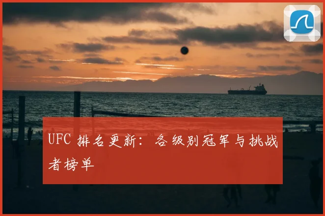 UFC 排名更新：各级别冠军与挑战者榜单