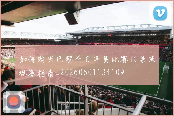 如何购买巴黎圣日耳曼比赛门票及观赛指南_20260601134109