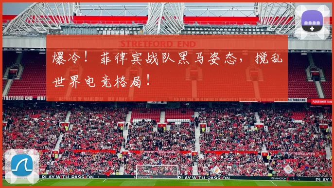 爆冷！菲律宾战队黑马姿态，搅乱世界电竞格局！