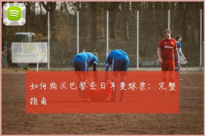 如何购买巴黎圣日耳曼球票：完整指南