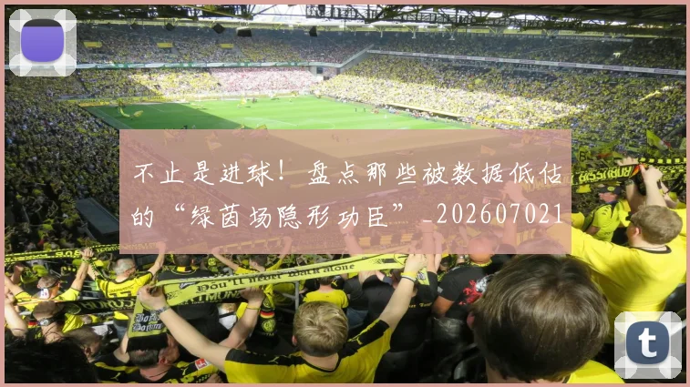 不止是进球！盘点那些被数据低估的“绿茵场隐形功臣”_20260702175159