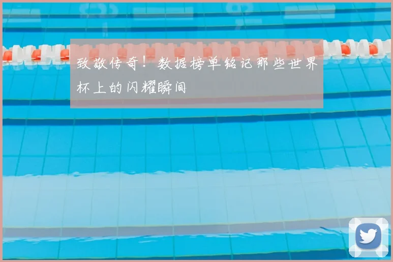 致敬传奇！数据榜单铭记那些世界杯上的闪耀瞬间