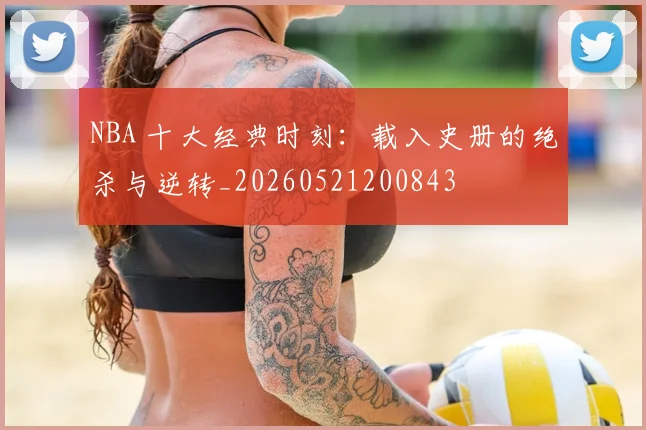 NBA 十大经典时刻：载入史册的绝杀与逆转_20260521200843
