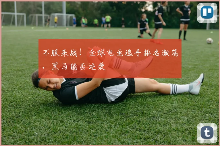 不服来战！全球电竞选手排名激荡，黑马能否逆袭