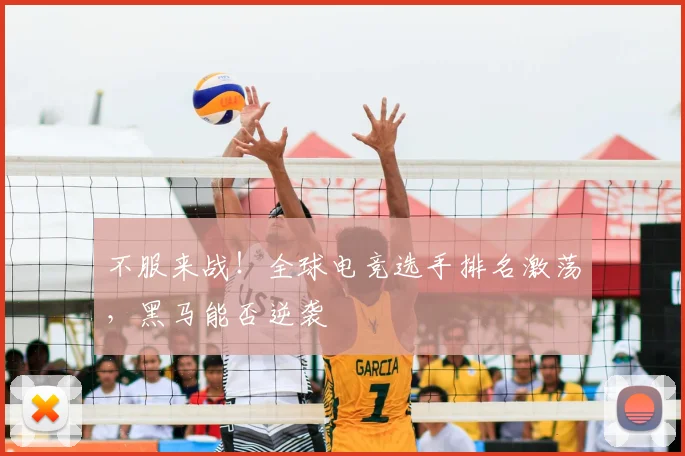 不服来战！全球电竞选手排名激荡，黑马能否逆袭