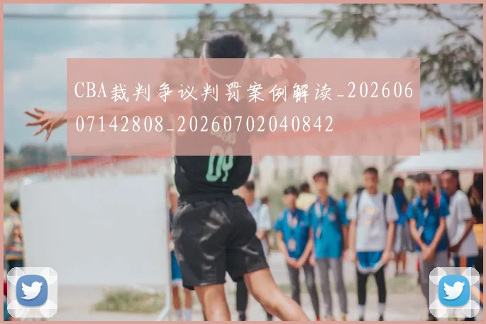 CBA裁判争议判罚案例解读_20260607142808_20260702040842