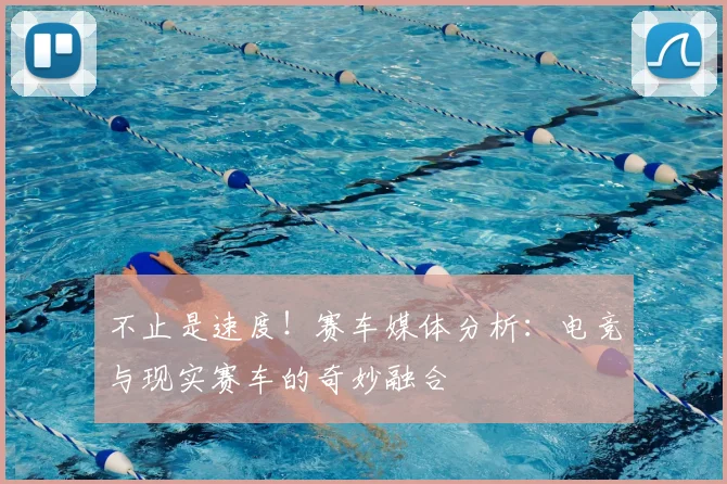 不止是速度！赛车媒体分析：电竞与现实赛车的奇妙融合