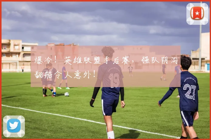 爆冷！英雄联盟季后赛，强队阴沟翻船令人意外！