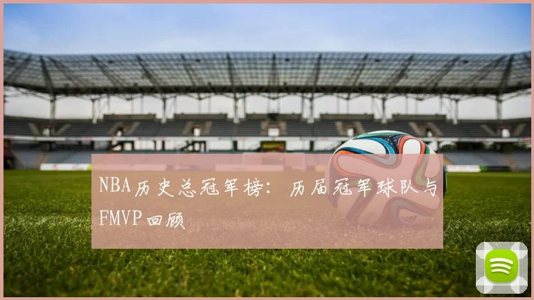 NBA历史总冠军榜:历届冠军球队与FMVP回顾