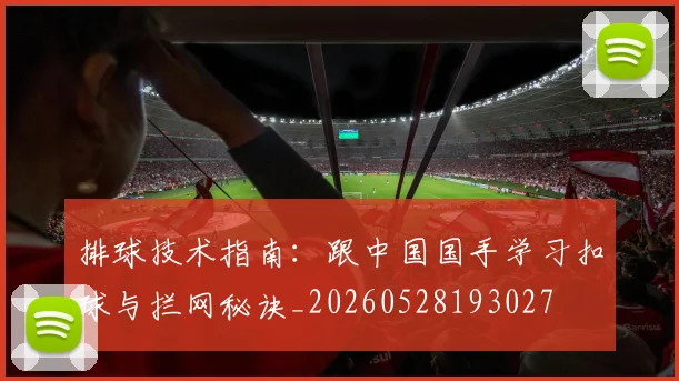 排球技术指南：跟中国国手学习扣球与拦网秘诀_20260528193027