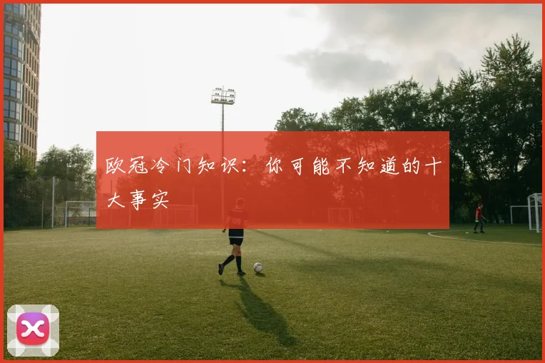 欧冠冷门知识：你可能不知道的十大事实