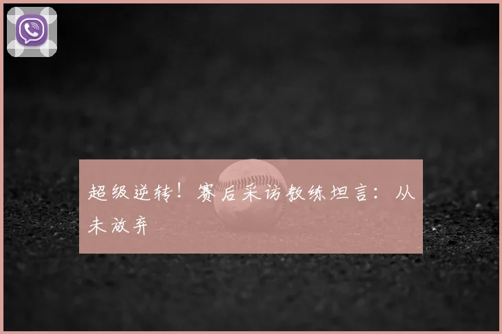 超级逆转！赛后采访教练坦言：从未放弃