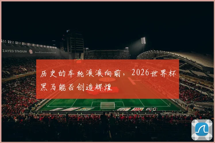 历史的车轮滚滚向前，2026世界杯黑马能否创造辉煌