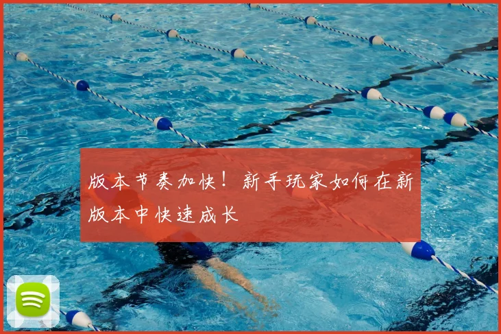 版本节奏加快!新手玩家如何在新版本中快速成长