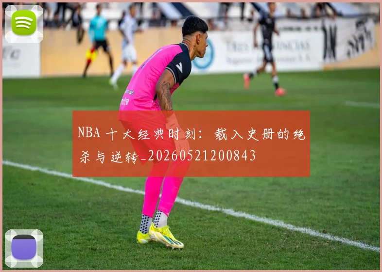 NBA 十大经典时刻：载入史册的绝杀与逆转_20260521200843