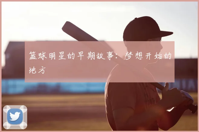 篮球明星的早期故事：梦想开始的地方