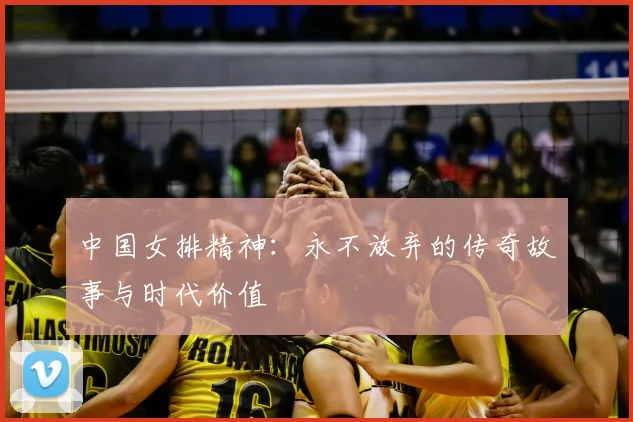 中国女排精神:永不放弃的传奇故事与时代价值