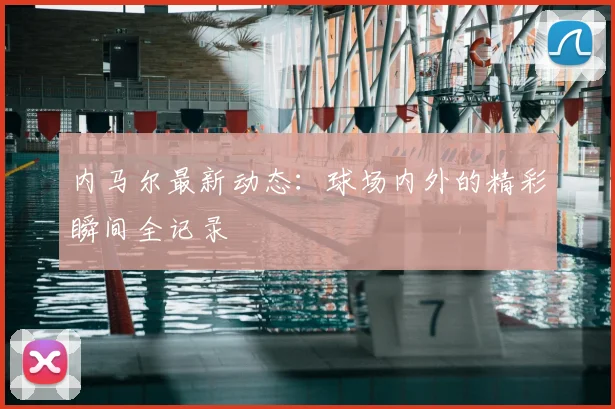 内马尔最新动态:球场内外的精彩瞬间全记录