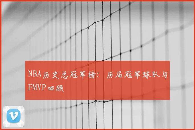 NBA历史总冠军榜:历届冠军球队与FMVP回顾