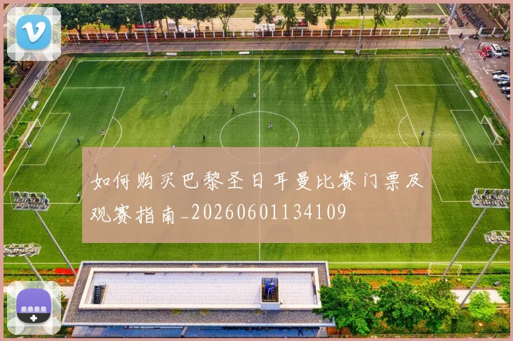 如何购买巴黎圣日耳曼比赛门票及观赛指南_20260601134109